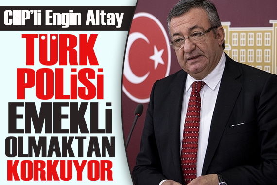 CHP li Engin Altay dan  Türk polisi emekli olmaktan korkuyor  açıklaması