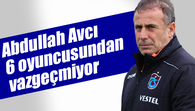 Abdullah Avcı, 6 oyuncusundan vazgeçmiyor!