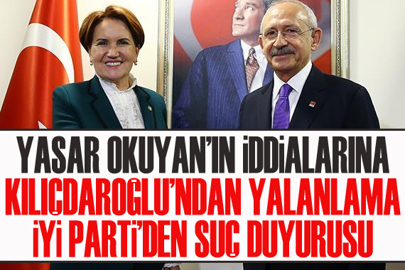 Kılıçdaroğlu Yaşar Okuyan ın iddialarını yalanladı; İYİ Parti de Okuyan a suç duyurusu