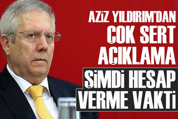 Aziz Yıldırım dan sert açıklama: Şimdi hesap verme vakti