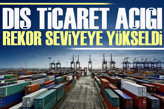 Dış ticaret açığı rekor seviyeye yükseldi