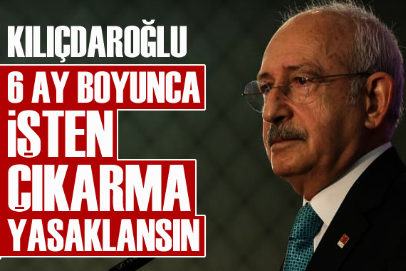 Kılıçdaroğlu ndan  6 ay boyunca işten çıkarma yasaklansın  paylaşımı
