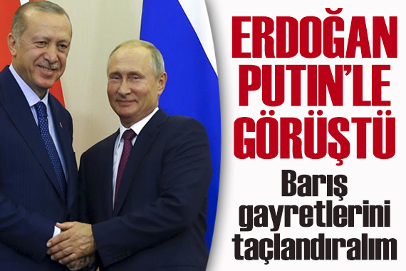 Erdoğan, Putin le görüştü: Barış gayretlerini taçlandıralım