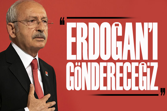 Kemal Kılıçdaroğlu: Erdoğan ı göndereceğiz