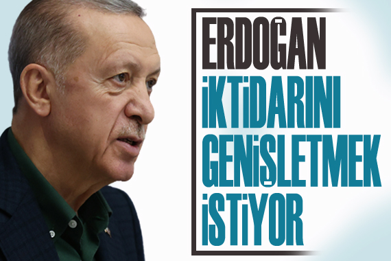 Cumhurbaşkanı Erdoğan, iktidarını genişletmek istiyor