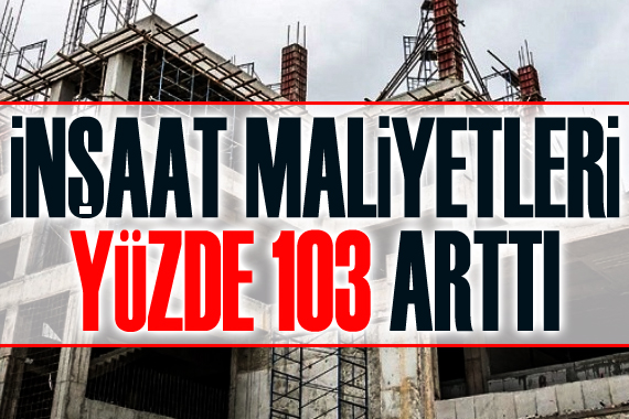 İnşaat maliyetleri yüzde 103 arttı