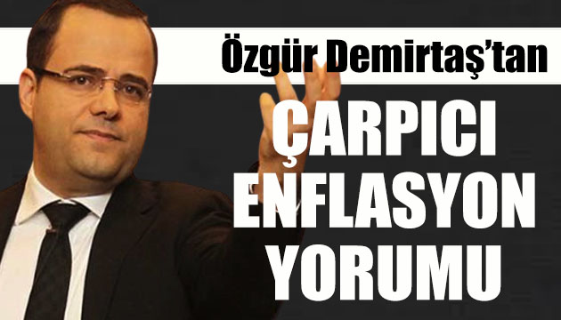 Özgür Demirtaş tan çarpıcı  enflasyon  yorumu