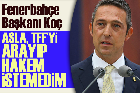 Fenerbahçe Başkanı Ali Koç: Asla TFF yi arayıp, hakem istemedim