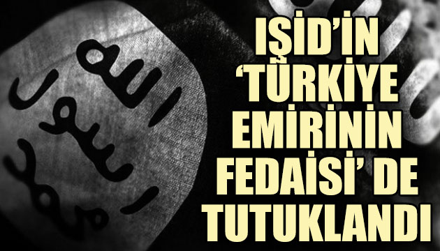 IŞİD in  Türkiye emirinin fedaisi  de tutuklandı