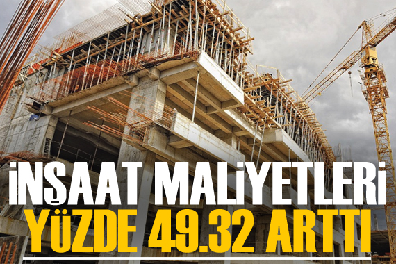 İnşaat maliyetleri yüzde 49,32 arttı