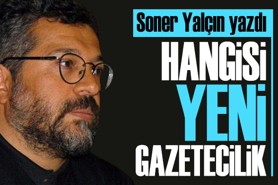 Soner Yalçın yazdı: Hangisi “yeni” gazetecilik