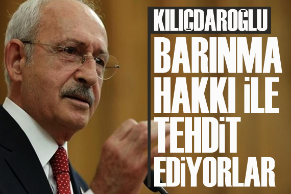 Kılıçdaroğlu: Barınma hakkı ile tehdit ediyorlar
