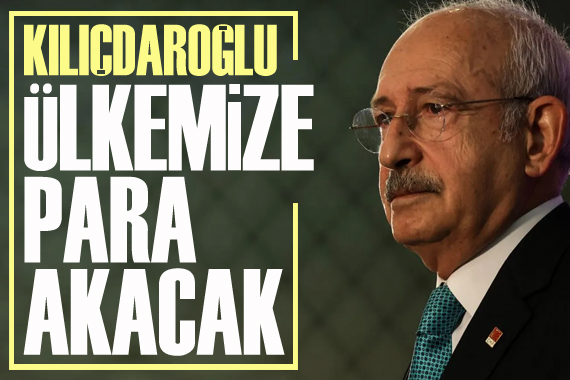 CHP Genel Başkanı Kılıçdaroğlu: Ülkemize para akacak