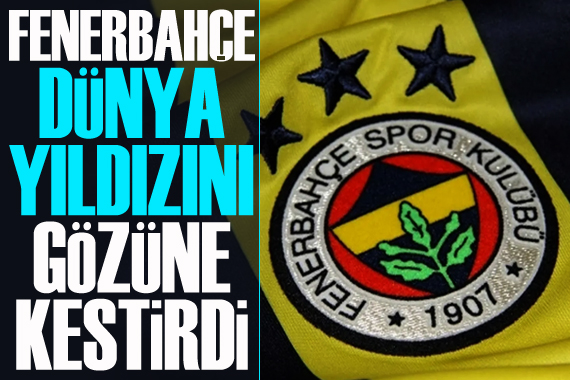 Fenerbahçe, dünya yıldızını gözüne kestirdi!