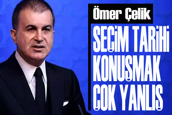 Ömer Çelik: Seçim tarihi konuşmak çok yanlış