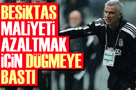 Beşiktaş, maliyeti azaltmak için düğmeye bastı