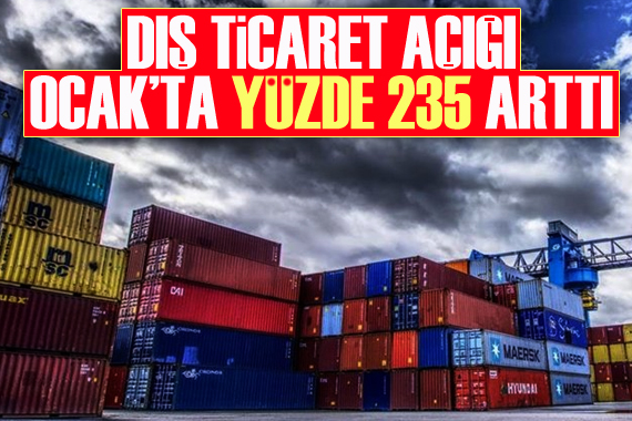 Dış ticaret açığı Ocak ta yüzde 235 arttı