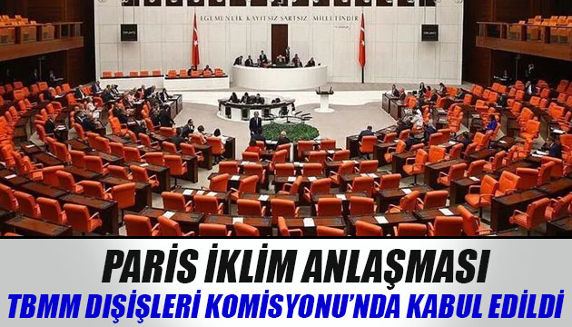 Paris İklim Anlaşması, TBMM Dışişleri Komisyonu nda kabul edildi