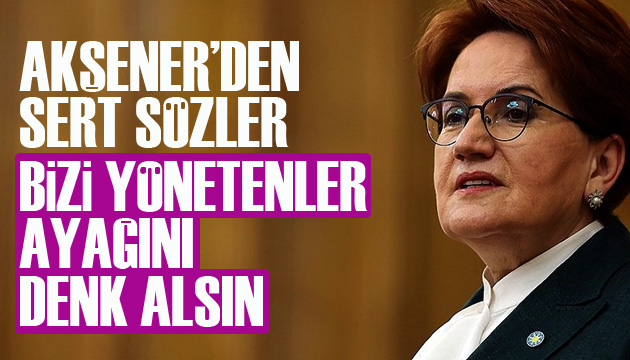 İYİ Parti Lideri Akşener: Bizi yönetenler ayağını denk alsın