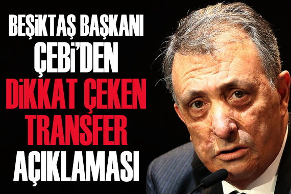 Beşiktaş Başkanı Çebi den dikkat çeken transfer açıklaması