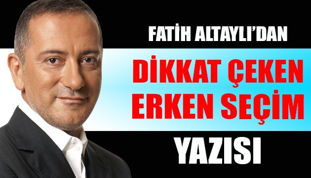 Fatih Altaylı'dan dikkat çeken 'erken seçim' yazısı