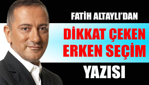 Fatih Altaylı dan dikkat çeken  erken seçim  yazısı