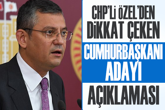 CHP li Özel den, dikkat çeken  cumhurbaşkanı adayı  açıklaması