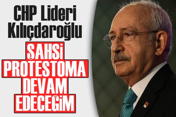 CHP Lideri Kılıçdaroğlu: Şahsi protestoma devam edeceğim