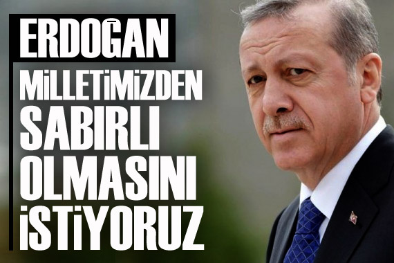 Erdoğan: Milletimden bize güvenmesini ve sabırlı olmasını istiyorum