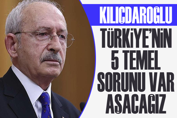 Kılıçdaroğlu: Türkiye’nin 5 temel sorunu var, aşacağız