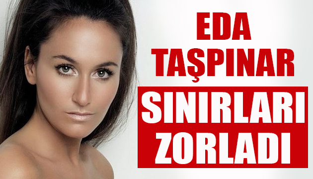 Eda Taşpınar sınırları zorladı!