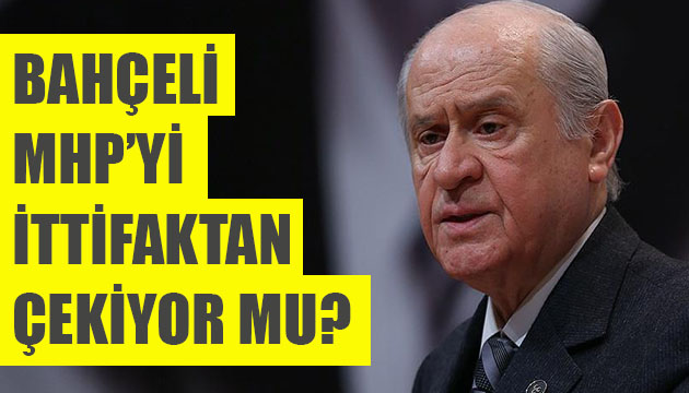 Bahçeli, MHP yi ittifaktan çekiyor mu?