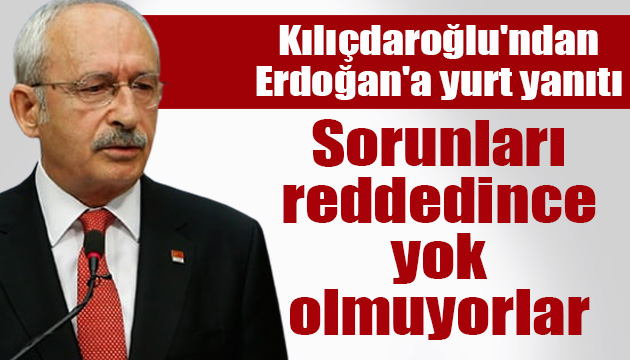Kılıçdaroğlu ndan Erdoğan a yurt yanıtı: Sorunları reddedince yok olmuyorlar