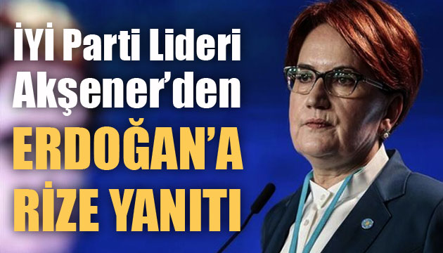 İYİ Parti Lideri Akşener den Erdoğan a Rize yanıtı