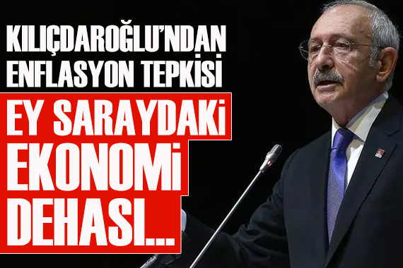 CHP Lideri Kılıçdaroğlu ndan enflasyon tepkisi: Ey Saraydaki ekonomi dehası...