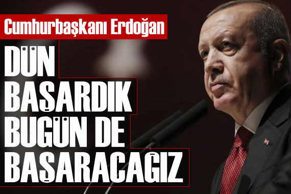 Erdoğan: Dün başardık, bugün de başaracağız