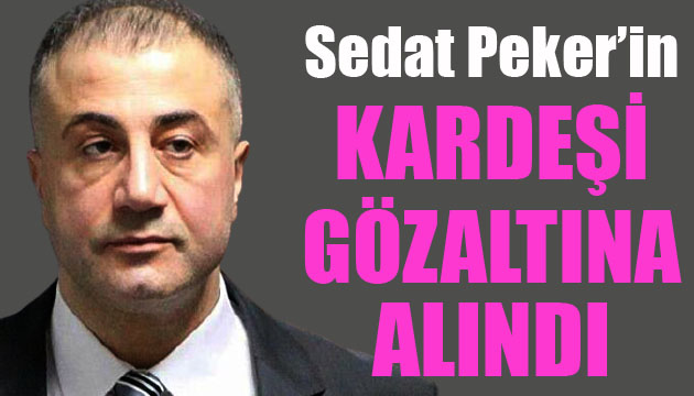 Sedat Peker in kardeşi Atilla Peker gözaltına alındı