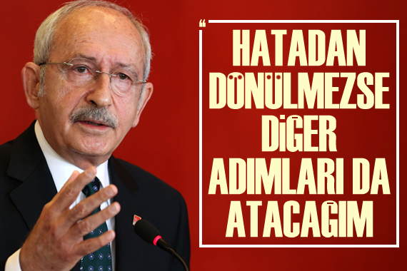 CHP Lideri Kılıçdaroğlu: Hatadan dönülmezse diğer adımları da atacağım