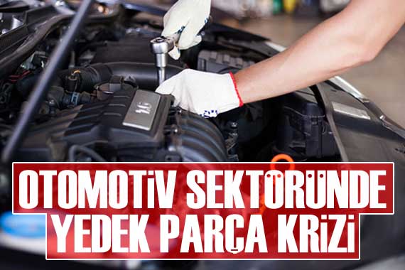 Otomotiv sektöründe  yedek parça  krizi!