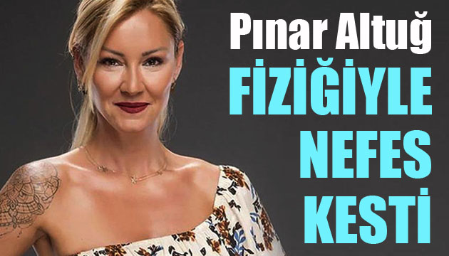 Pınar Altuğ fiziğiyle nefes kesti