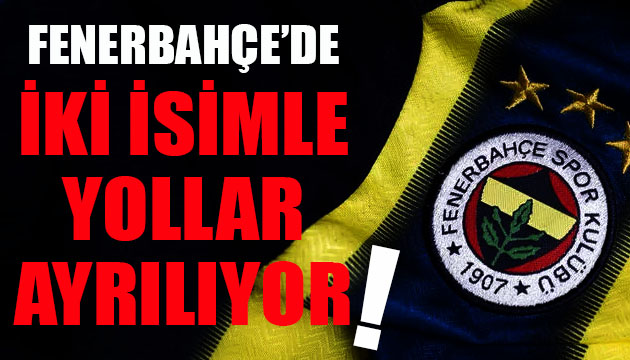 Fenerbahçe de iki isimle yollar ayrılıyor!