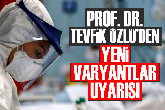 Bilim Kurulu üyesi Prof. Dr. Tevfik Özlü’den ‘yeni varyantlar’ uyarısı