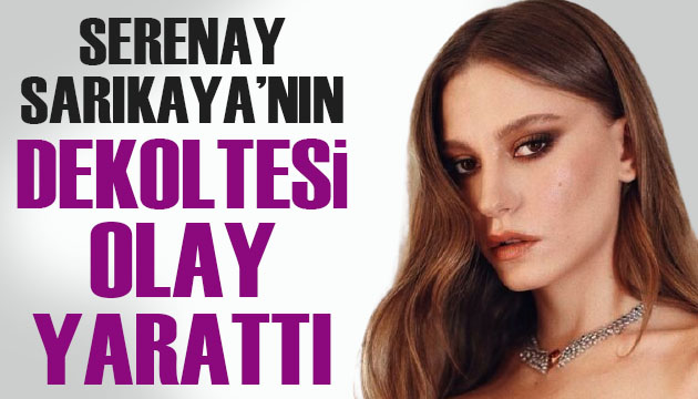 Serenay Sarıkaya nın dekoltesi dikkat çekti