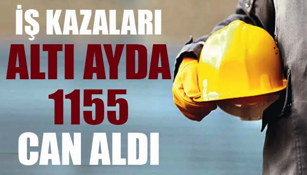 İş kazaları 6 ayda 1155 can aldı