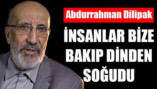 Abdurrahman Dilipak: İnsanlar bize bakıp dinden soğudu