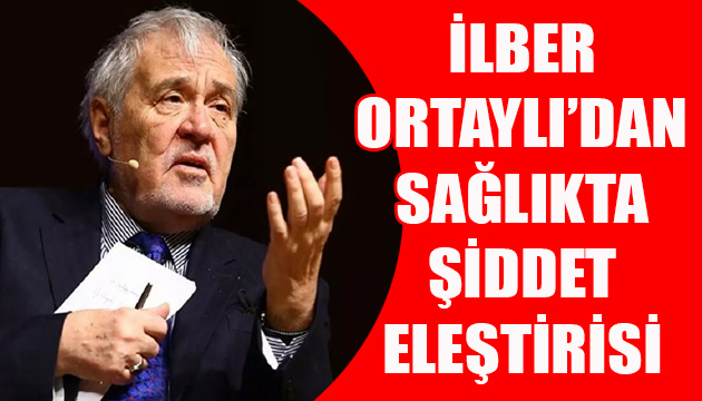 Prof. Dr.  İlber Ortaylı dan  sağlıkta şiddet  eleştirisi