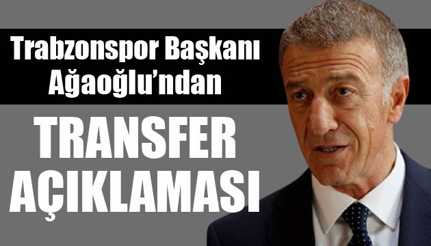 Trabzonspor Başkanı Ağaoğlu ndan transfer açıklaması