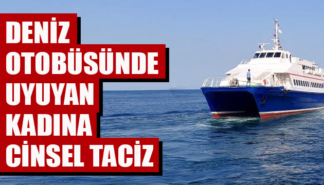 Deniz otobüsünde uyuyan kadına cinsel taciz!