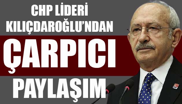 CHP Lideri Kılıçdaroğlu ndan çarpıcı paylaşım!