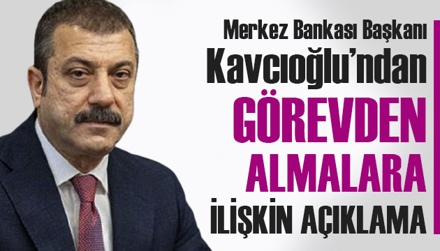 Merkez Bankası Başkanı Kavcıoğlu ndan görevden almalara ilişkin açıklama!